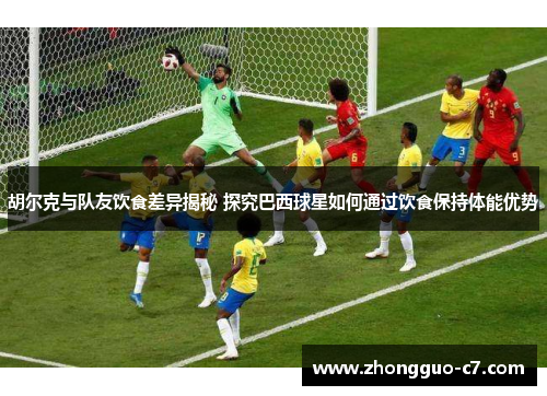 胡尔克与队友饮食差异揭秘 探究巴西球星如何通过饮食保持体能优势 胡尔克与队友饮食差异揭秘 探究巴西球星如何通过饮食保持体能优势