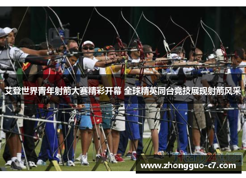 艾登世界青年射箭大赛精彩开幕 全球精英同台竞技展现射箭风采 艾登世界青年射箭大赛精彩开幕 全球精英同台竞技展现射箭风采