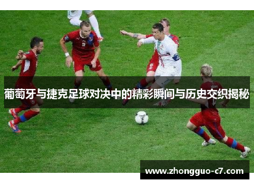葡萄牙与捷克足球对决中的精彩瞬间与历史交织揭秘