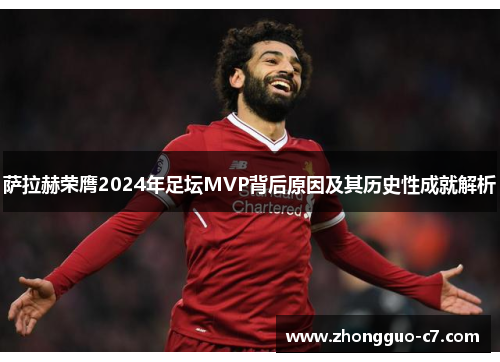 萨拉赫荣膺2024年足坛MVP背后原因及其历史性成就解析 萨拉赫荣膺2024年足坛MVP背后原因及其历史性成就解析