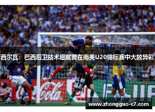 西尔瓦：巴西后卫技术细腻曾在南美U20锦标赛中大放异彩