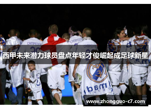 西甲未来潜力球员盘点年轻才俊崛起成足球新星 西甲未来潜力球员盘点年轻才俊崛起成足球新星