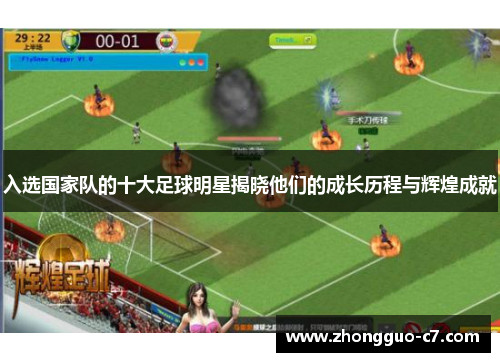 入选国家队的十大足球明星揭晓他们的成长历程与辉煌成就