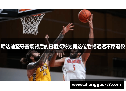 哈达迪坚守赛场背后的真相探秘为何这位老将迟迟不愿退役