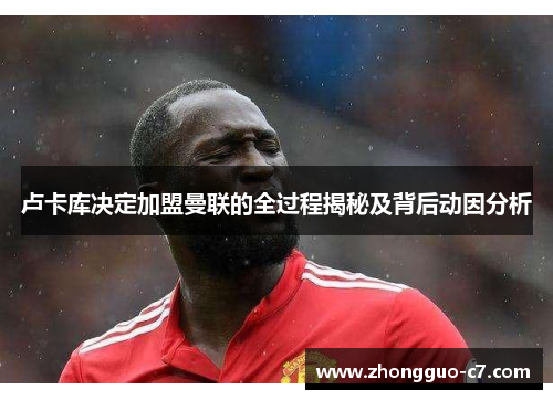 卢卡库决定加盟曼联的全过程揭秘及背后动因分析