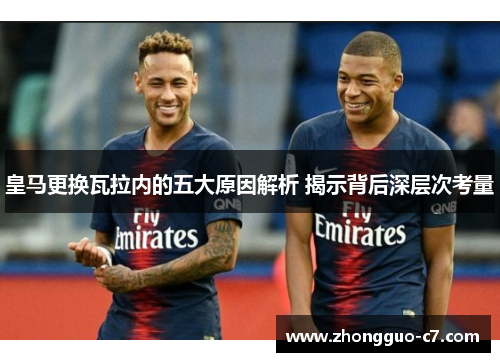 皇马更换瓦拉内的五大原因解析 揭示背后深层次考量 皇马更换瓦拉内的五大原因解析 揭示背后深层次考量