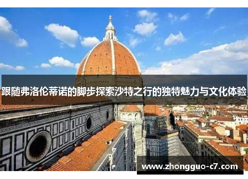 跟随弗洛伦蒂诺的脚步探索沙特之行的独特魅力与文化体验