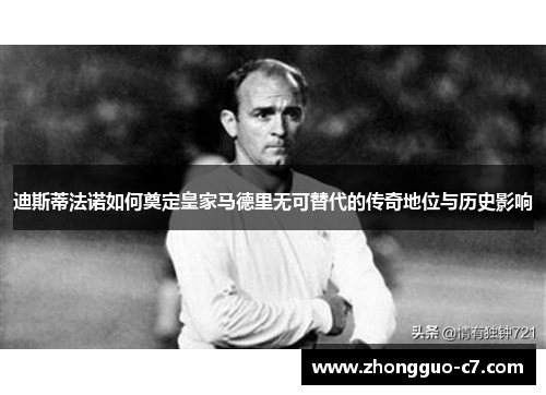迪斯蒂法诺如何奠定皇家马德里无可替代的传奇地位与历史影响