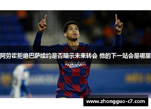阿劳霍拒绝巴萨续约是否暗示未来转会 他的下一站会是哪里