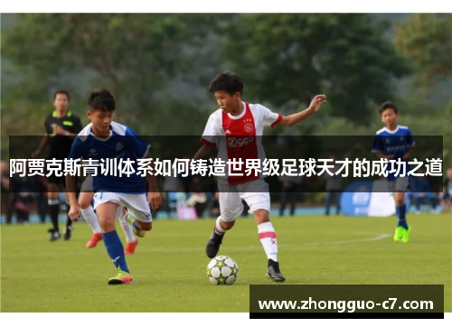 阿贾克斯青训体系如何铸造世界级足球天才的成功之道