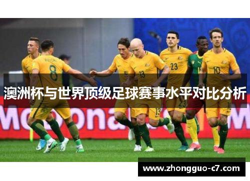 澳洲杯与世界顶级足球赛事水平对比分析 澳洲杯与世界顶级足球赛事水平对比分析