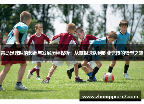 青岛足球队的起源与发展历程探析:从草根球队到职业竞技的转型之路 青岛足球队的起源与发展历程探析:从草根球队到职业竞技的转型之路