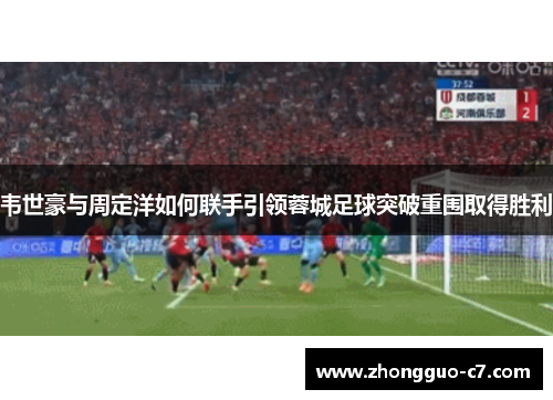 韦世豪与周定洋如何联手引领蓉城足球突破重围取得胜利 韦世豪与周定洋如何联手引领蓉城足球突破重围取得胜利
