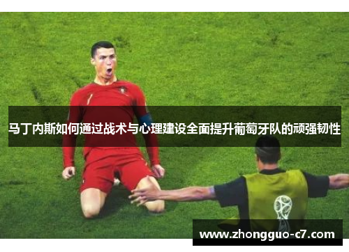 马丁内斯如何通过战术与心理建设全面提升葡萄牙队的顽强韧性 马丁内斯如何通过战术与心理建设全面提升葡萄牙队的顽强韧性