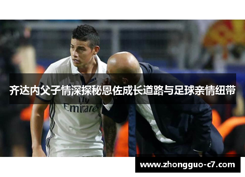 齐达内父子情深探秘恩佐成长道路与足球亲情纽带