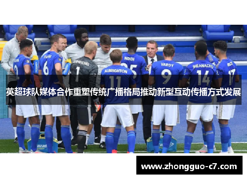 英超球队媒体合作重塑传统广播格局推动新型互动传播方式发展 英超球队媒体合作重塑传统广播格局推动新型互动传播方式发展