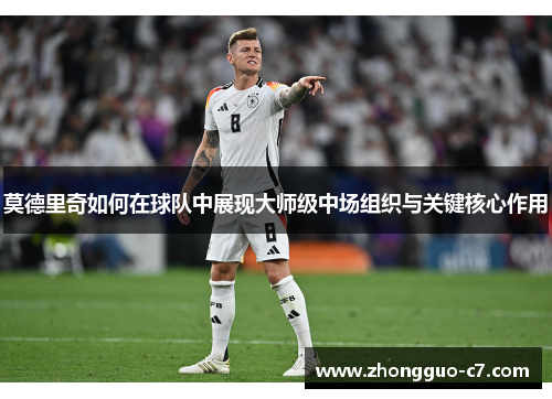 莫德里奇如何在球队中展现大师级中场组织与关键核心作用 莫德里奇如何在球队中展现大师级中场组织与关键核心作用