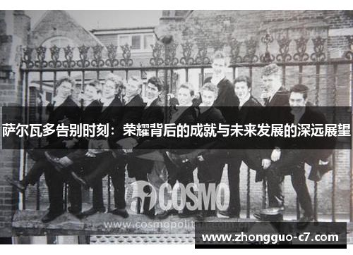 萨尔瓦多告别时刻：荣耀背后的成就与未来发展的深远展望