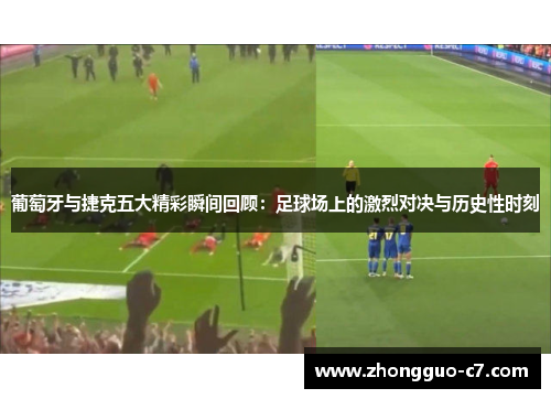 葡萄牙与捷克五大精彩瞬间回顾：足球场上的激烈对决与历史性时刻