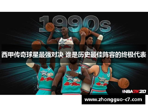 西甲传奇球星最强对决 谁是历史最佳阵容的终极代表