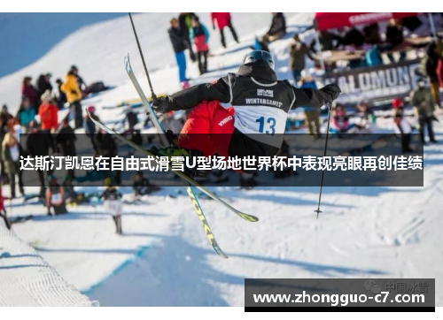 达斯汀凯恩在自由式滑雪U型场地世界杯中表现亮眼再创佳绩