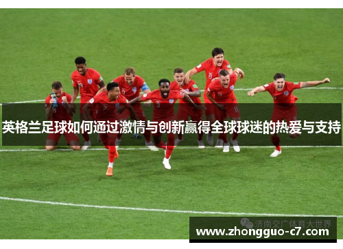 英格兰足球如何通过激情与创新赢得全球球迷的热爱与支持 英格兰足球如何通过激情与创新赢得全球球迷的热爱与支持