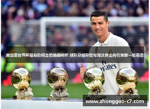 美加墨世界杯最后阶段走势暗藏转折 球队分组形势与淘汰赛走向引发新一轮悬念