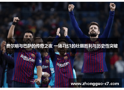 费尔明与巴萨的传奇之夜 一场7比1的壮丽胜利与历史性突破 费尔明与巴萨的传奇之夜 一场7比1的壮丽胜利与历史性突破