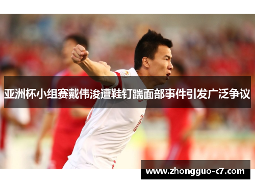 亚洲杯小组赛戴伟浚遭鞋钉踹面部事件引发广泛争议