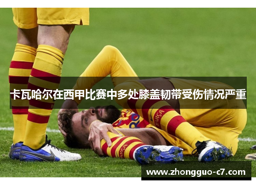 卡瓦哈尔在西甲比赛中多处膝盖韧带受伤情况严重