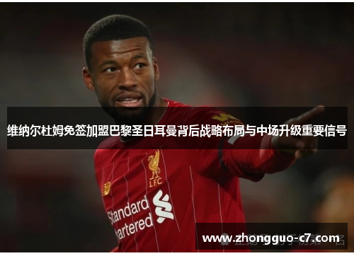 维纳尔杜姆免签加盟巴黎圣日耳曼背后战略布局与中场升级重要信号