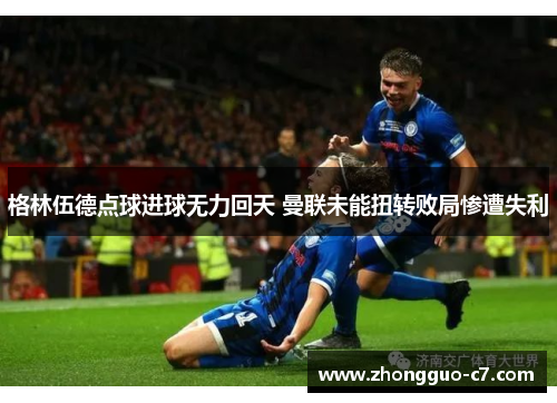 格林伍德点球进球无力回天 曼联未能扭转败局惨遭失利