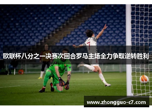 欧联杯八分之一决赛次回合罗马主场全力争取逆转胜利